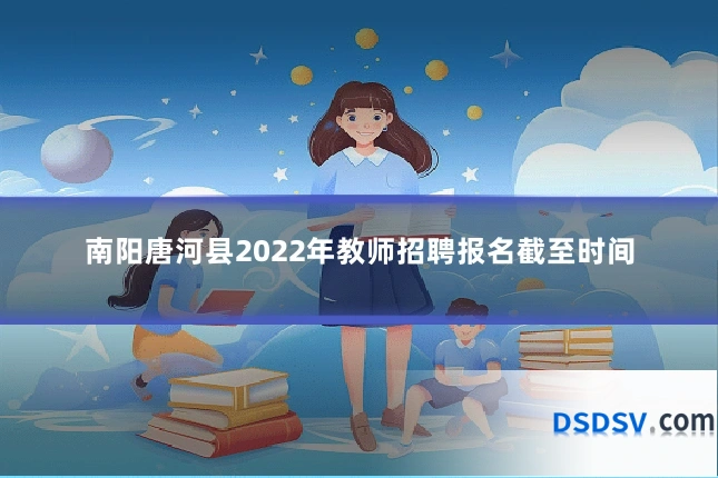 南阳唐河县2022年教师招聘报名截至时间