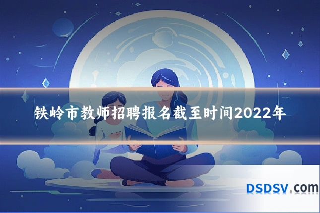 铁岭市教师招聘报名截至时间2022年