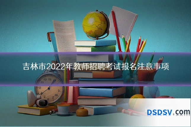 吉林市2022年教师招聘考试报名注意事项