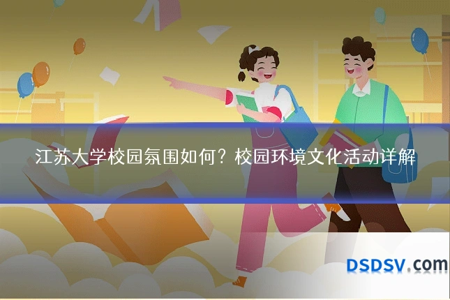 江苏大学校园氛围如何?校园环境文化活动详解