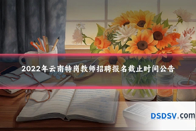 2022年云南特岗教师招聘报名截止时间公告