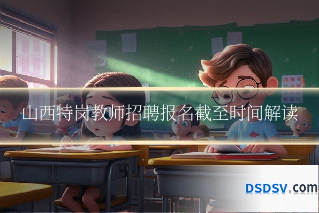 山西特岗教师招聘报名截至时间解读