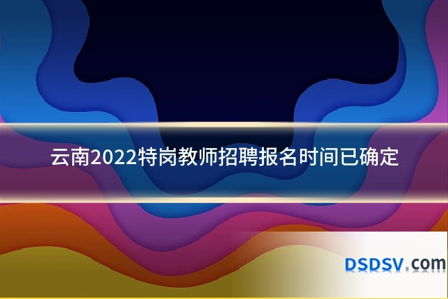 云南2022特岗教师招聘报名时间已确定