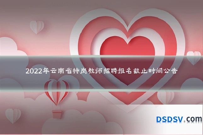 2022年云南省特岗教师招聘报名截止时间公告