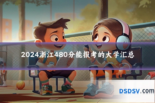 2024浙江480分能报考的大学汇总