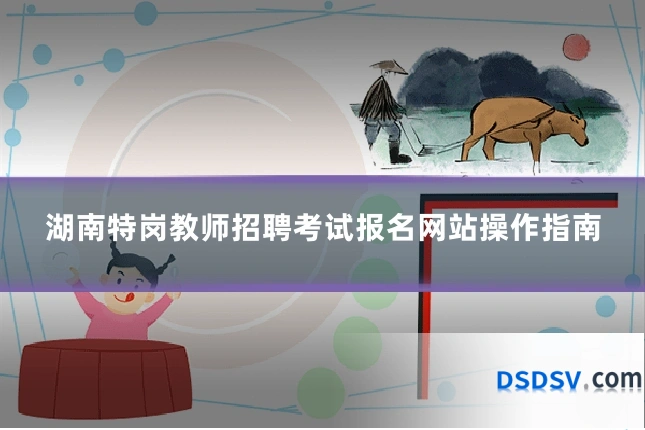 湖南特岗教师招聘考试报名网站操作指南