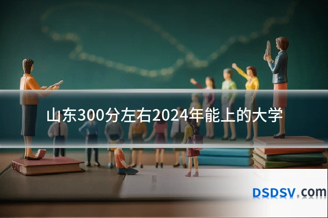 山东300分左右2024年能上的大学