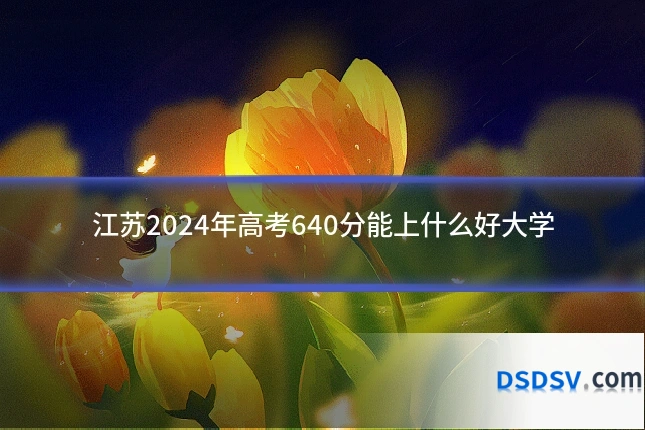 江苏2024年高考640分能上什么好大学