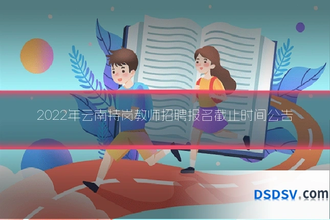 2022年云南特岗教师招聘报名截止时间公告
