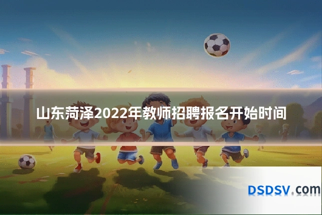 山东菏泽2022年教师招聘报名开始时间