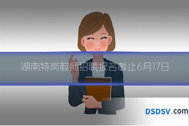 湖南特岗教师招聘报名截止6月17日