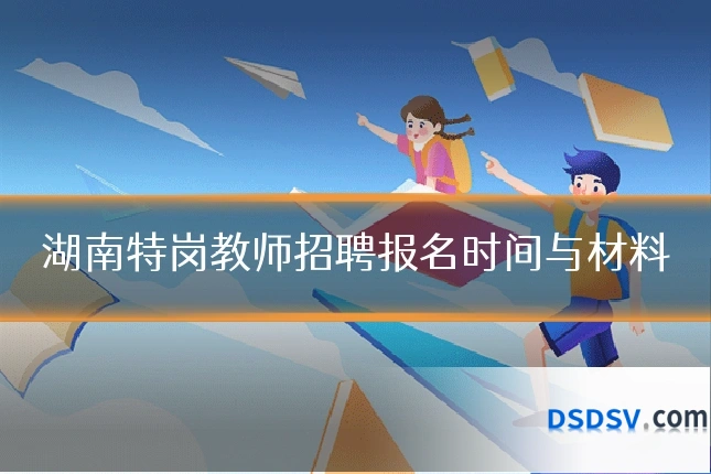 湖南特岗教师招聘报名时间与材料