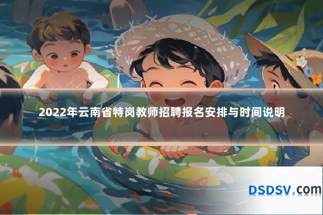 2022年云南省特岗教师招聘报名安排与时间说明