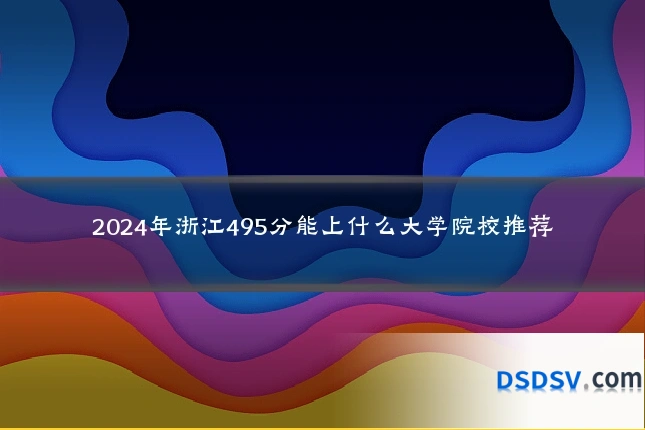 2024年浙江495分能上什么大学院校推荐