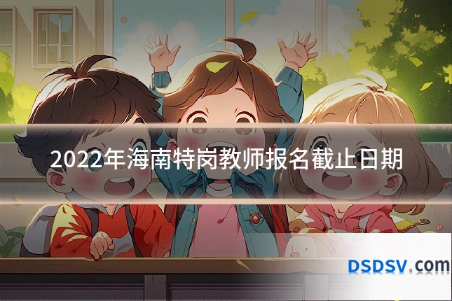 2022年海南特岗教师报名截止日期