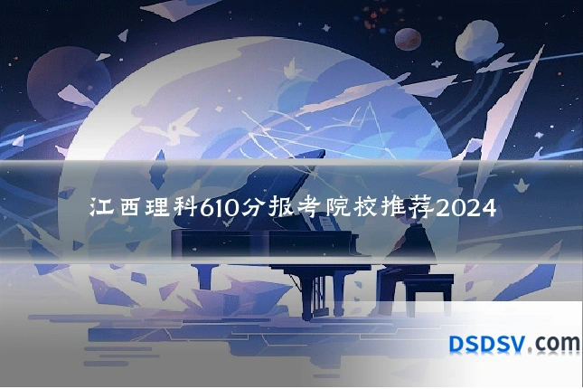 江西理科610分报考院校推荐2024