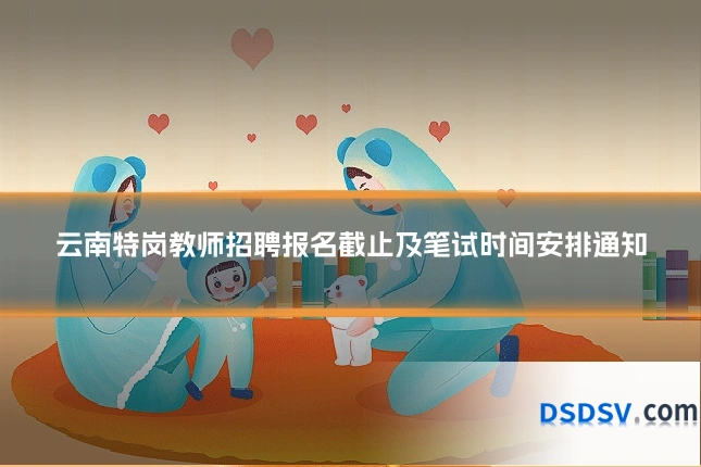 云南特岗教师招聘报名截止及笔试时间安排通知