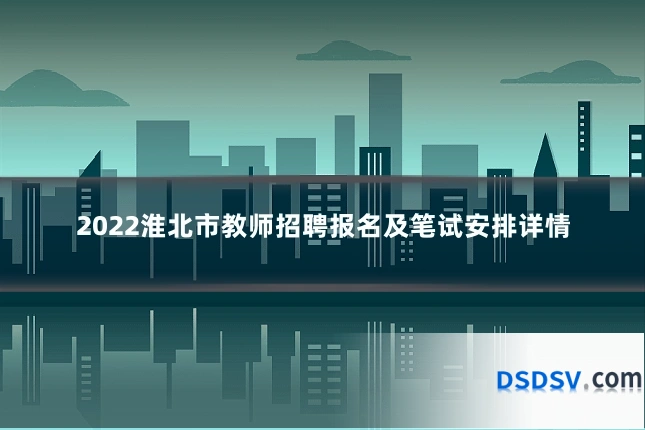 2022淮北市教师招聘报名及笔试安排详情