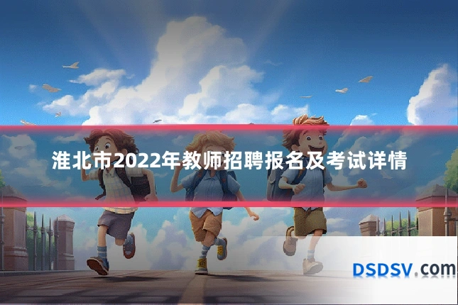 淮北市2022年教师招聘报名及考试详情