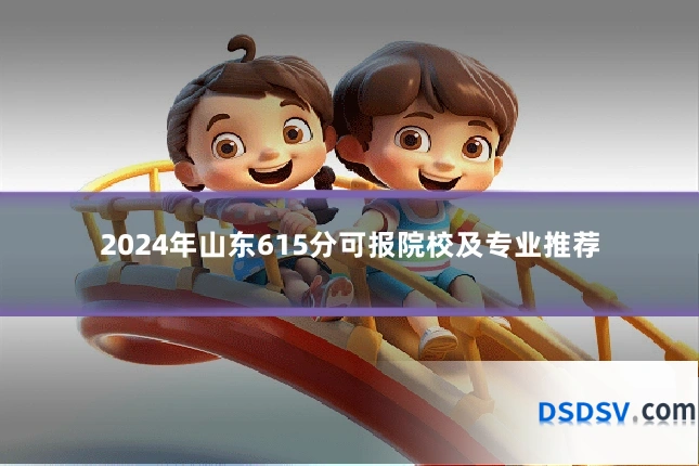2024年山东615分可报院校及专业推荐