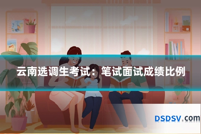 云南选调生考试：笔试面试成绩比例