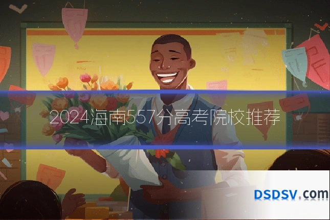 2024海南557分高考院校推荐