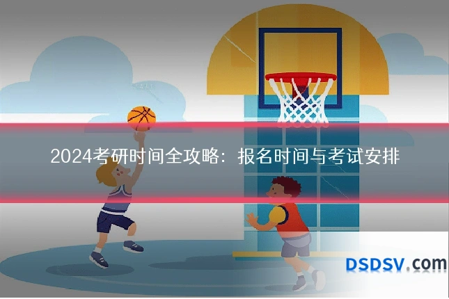 2024考研时间全攻略:报名时间与考试安排