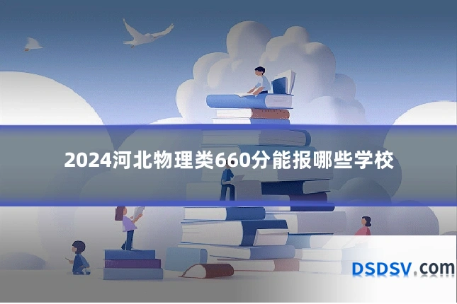 2024河北物理类660分能报哪些学校