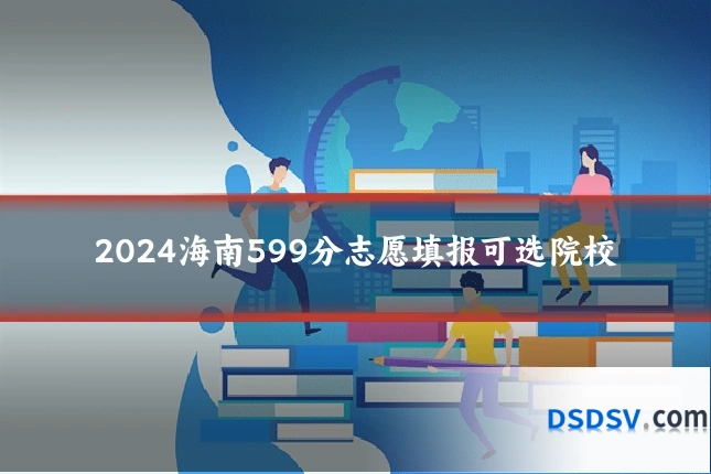 2024海南599分志愿填报可选院校