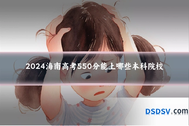 2024海南高考550分能上哪些本科院校