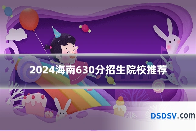 2024海南630分招生院校推荐