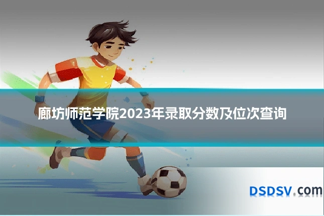廊坊师范学院2023年录取分数及位次查询