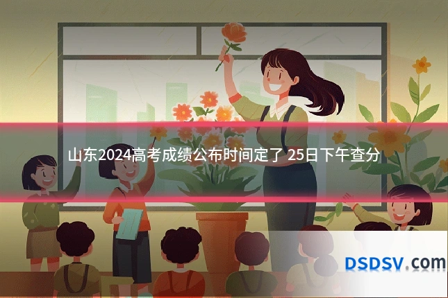 山东2024高考成绩公布时间定了 25日下午查分