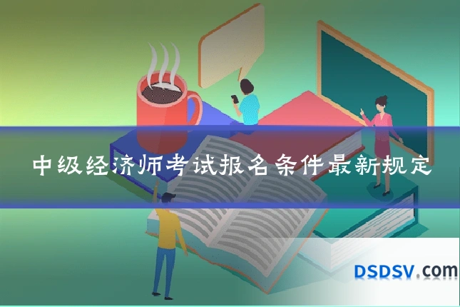 中级经济师考试报名条件最新规定