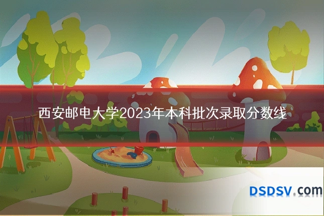 西安邮电大学2023年本科批次录取分数线