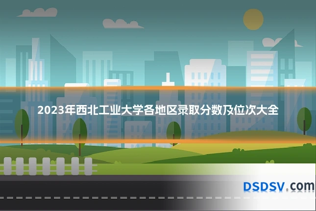 2023年西北工业大学各地区录取分数及位次大全
