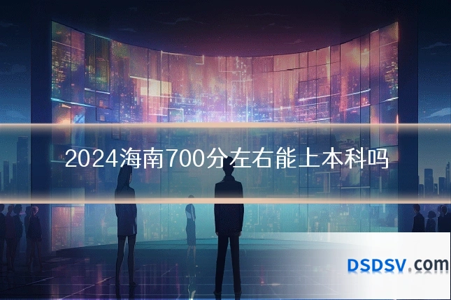 2024海南700分左右能上本科吗