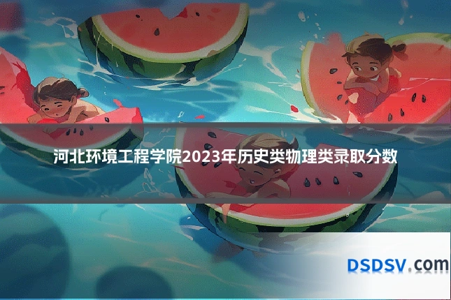 河北环境工程学院2023年历史类物理类录取分数