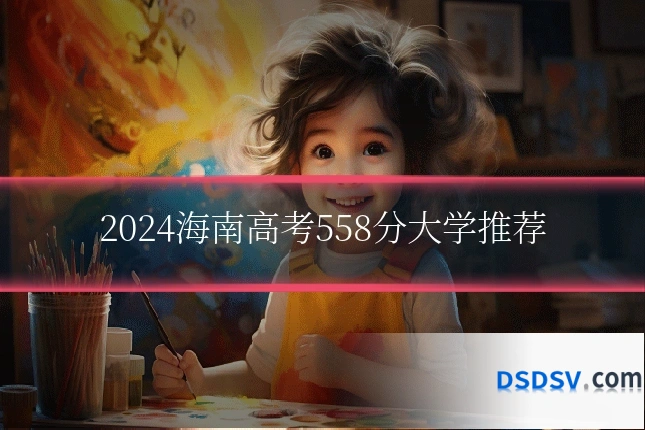 2024海南高考558分大学推荐