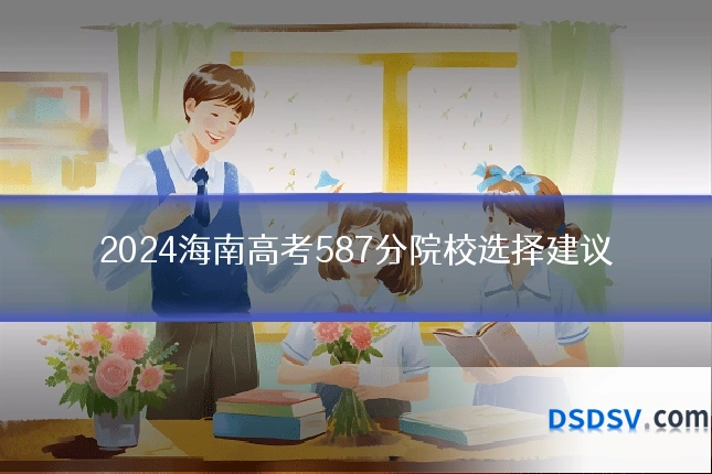 2024海南高考587分院校选择建议