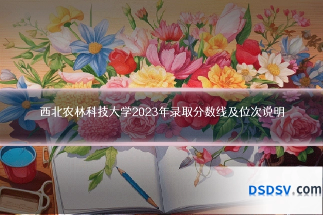 西北农林科技大学2023年录取分数线及位次说明