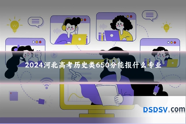 2024河北高考历史类650分能报什么专业