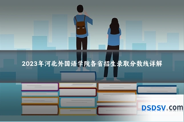 2023年河北外国语学院各省招生录取分数线详解