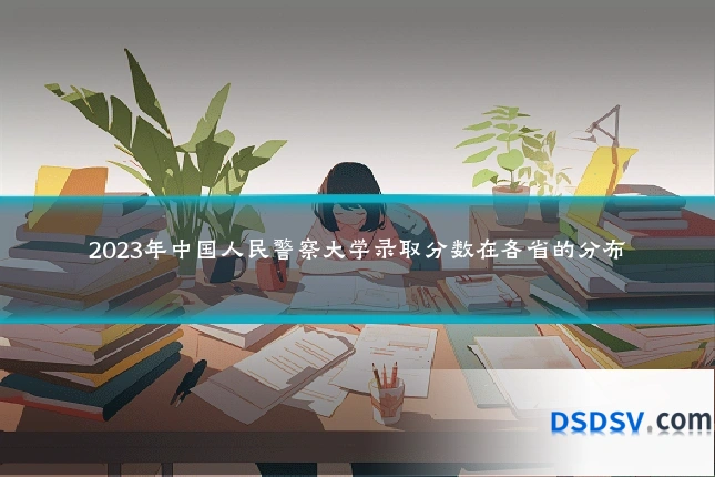 2023年中国人民警察大学录取分数在各省的分布