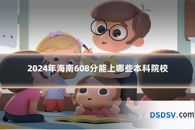 2024年海南608分能上哪些本科院校