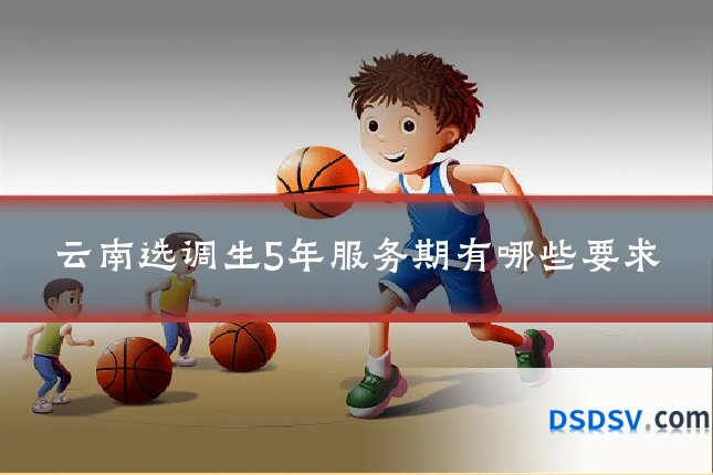 云南选调生5年服务期有哪些要求