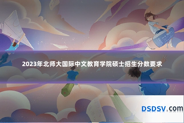 2023年北师大国际中文教育学院硕士招生分数要求