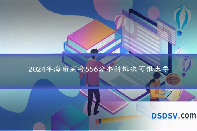 2024年海南高考556分本科批次可报大学