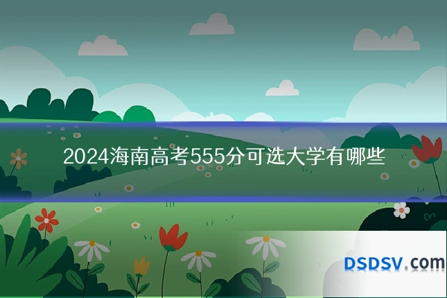 2024海南高考555分可选大学有哪些
