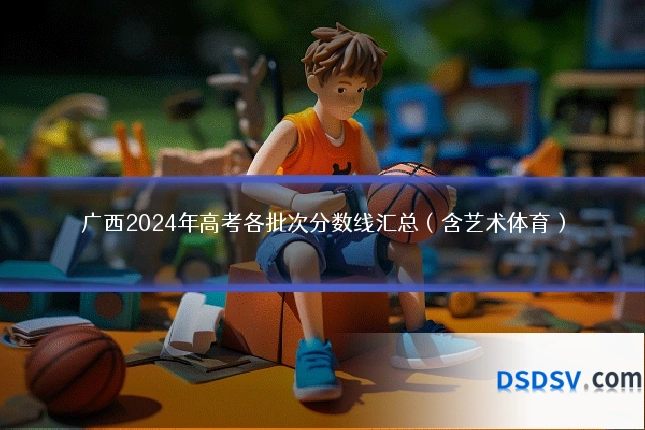 广西2024年高考各批次分数线汇总（含艺术体育）